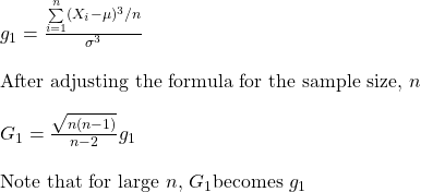 g_1 =  \frac{\sum\limits_{i = 1}^n(X_i - \mu)^3 / n}{\sigma^3} \\ \\ \text{After adjusting the formula for the sample size, }n \\ \\ G_1 = \frac{\sqrt{n(n-1)}}{n-2} g_1 \\ \\ \text{Note that for large } n \text{, } G_1 \text{becomes } g_1