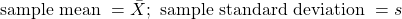 \text{sample mean } = \bar{X}; \text{ sample standard deviation } = s