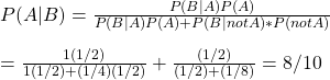 P(A|B) = \frac{P(B|A)  P(A)}{P(B|A) P(A) + P(B|notA) * P(notA)} \\ \\  = \frac{ 1  (1/2)}{1  (1/2) + (1/4)(1/2)} + \frac{ (1/2)}{(1/2) + (1/8)}  = 8/10