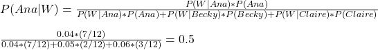 \\ P(Ana|W) =  \frac{P(W|Ana)*P(Ana)}{P(W|Ana)*P(Ana) + P(W|Becky)*P(Becky) + P(W|Claire)*P(Claire)} \\\\ \frac{0.04 *(7/12)}{0.04 *(7/12) + 0.05 *(2/12) + 0.06 *(3/12)} = 0.5