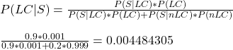 \\ P(LC|S) = \frac{P(S|LC)*P(LC)}{P(S|LC)*P(LC) + P(S|nLC)*P(nLC)} \\ \\  \frac{0.9*0.001}{0.9*0.001 + 0.2*0.999} = 0.004484305