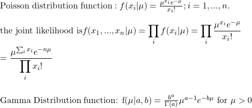 \text{Poisson distribution function}:  f(x_i|\mu) = \frac{\mu^{x_i}e^{-\mu}}{x_i!}; i = 1, ..., n. \\ \\ \text{the joint likelihood is} f(x_1, ..., x_n|\mu) = \displaystyle \prod_i f(x_i|\mu) = \displaystyle \prod_i \frac{\mu^{x_i}e^{-\mu}}{x_i!} \\ \\   =  \frac{\mu^{\sum_i x_i}e^{-n\mu}}{\displaystyle \prod_i x_i!} \\ \\  \text{Gamma Distribution function}: f(\mu|a,b) = \frac{b^a}{\Gamma(a)}\mu^{a-1}e^{-b\mu} \text{  for } \mu > 0