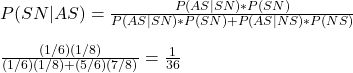 \\ P(SN|AS) =  \frac{P(AS|SN)*P(SN)}{P(AS|SN)*P(SN) + P(AS|NS)*P(NS)} \\ \\ \frac{(1/6)(1/8)}{(1/6)(1/8) + (5/6)(7/8)} = \frac{1}{36}