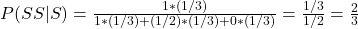 \\ P(SS|S) = \frac{1*(1/3)}{1 * (1/3) + (1/2)*(1/3) + 0 * (1/3)} = \frac{1/3}{1/2} = \frac{2}{3}