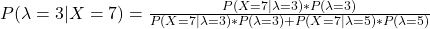 \\ P(\lambda = 3|X = 7) = \frac{P(X = 7 | \lambda = 3) * P(\lambda = 3)}{P(X = 7 | \lambda = 3) * P(\lambda = 3) + P(X = 7 | \lambda = 5) * P(\lambda = 5)}