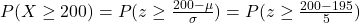 P(X \ge 200) = P(z \ge \frac{200-\mu}{\sigma})  = P(z \ge \frac{200-195}{5})