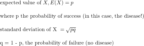 \text{expected value of } X, E(X) = p \\ \\ \text{where p the probability of success (in this case, the disease!)} \\ \\ \text{standard deviation of X } = \sqrt{ p q} \\ \\ \text{q = 1 - p, the probability of failure (no disease)}