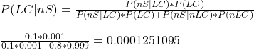 \\ P(LC|nS) = \frac{P(nS|LC)*P(LC)}{P(nS|LC)*P(LC) + P(nS|nLC)*P(nLC)} \\ \\  \frac{0.1*0.001}{0.1*0.001 + 0.8*0.999} =  0.0001251095