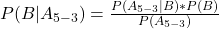 \\ P(B|A_{5-3}) = \frac{P(A_{5-3}|B)*P(B)}{P(A_{5-3})}