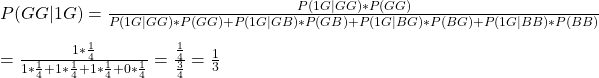 \\ P(GG|1G) = \frac{P(1G|GG)*P(GG)}{P(1G|GG)*P(GG) + P(1G|GB)*P(GB) + P(1G|BG)*P(BG) + P(1G|BB)*P(BB)} \\\\ = \frac{1*\frac{1}{4}}{1*\frac{1}{4} + 1*\frac{1}{4} + 1*\frac{1}{4} + 0*\frac{1}{4}} = \frac{\frac{1}{4}}{\frac{3}{4}} = \frac{1}{3}