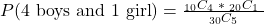 \\ P(\textrm{4 boys and 1 girl}) = \frac{_{10}C_4 \textrm{ }*\textrm{ } _{20}C_1\textrm{ }}{_{30}C_5}