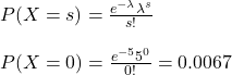 \\ P(X = s) = \frac{e^{-\lambda}\lambda^s}{s!} \\ \\ P(X = 0) = \frac{e^{-5}5^0}{0!} = 0.0067