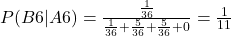 P(B6|A6) = \frac{\frac{1}{36}}{\frac{1}{36} + \frac{5}{36} + \frac{5}{36} + 0} = \frac{1}{11}