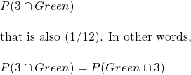 \\ P(3 \displaystyle \cap Green)  \\ \\ \text{that is also (1/12). In other words,} \\ \\ P(3 \displaystyle \cap Green)  = P(Green \displaystyle \cap 3)