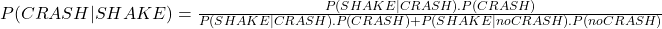 P(CRASH|SHAKE) = \frac{P(SHAKE|CRASH).P(CRASH)}{P(SHAKE|CRASH).P(CRASH) + P(SHAKE|no CRASH).P(no CRASH)}