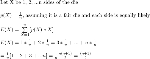 \\ \text{Let X be 1, 2, ...n sides of the die} \\ \\ p(X) = \frac{1}{n} \text{, assuming it is a fair die and each side is equally likely} \\ \\ E(X) = \sum\limits_{X=1}^n [p(X)*X] \\\\ E(X) = 1*\frac{1}{n} + 2*\frac{1}{n} = 3*\frac{1}{n} + ... + n*\frac{1}{n} \\ \\ = \frac{1}{n} [1 + 2 + 3 + ... n] = \frac{1}{n} \frac{n(n+1)}{2} = \frac{(n+1)}{2}