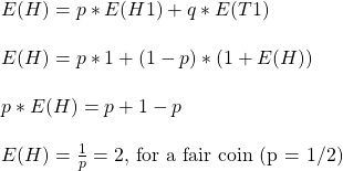 \\ E(H) = p*E(H1) + q*E(T1)\\ \\ E(H) = p*1 + (1-p)*(1 + E(H)) \\ \\ p*E(H) = p + 1 - p \\ \\ E(H) = \frac{1}{p} = 2 \text{, for a fair coin (p = 1/2)}