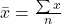 \bar x = \frac{\sum x}{n}