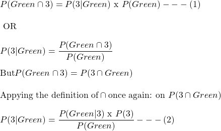 \\ P(Green \displaystyle \cap 3) =P(3 | Green) \text{ x }  P(Green)  --- (1) \\ \\ \text{   OR} \\ \\ P(3 | Green) = \frac{P(Green \displaystyle \cap 3)}{P(Green)}   \\ \\ \text{But} P(Green \displaystyle \cap 3) = P(3 \displaystyle \cap Green) \\ \\  \text{Appying the definition of}  \displaystyle \cap \text{once again: on } P(3 \displaystyle \cap Green) \\ \\ P(3 | Green) =  \frac{P(Green| 3) \text{ x } P(3)}{P(Green)}   --- (2)